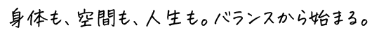 身体も、空間も、人生も。バランスから始まる。
